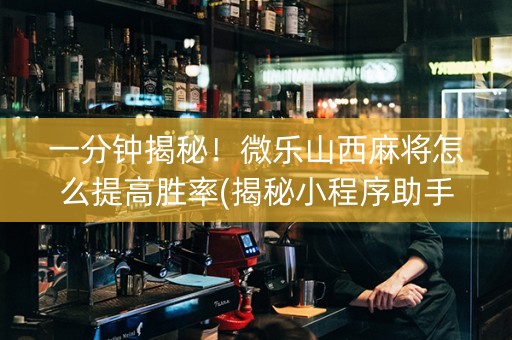 一分钟揭秘！微乐山西麻将怎么提高胜率(揭秘小程序助手软件)