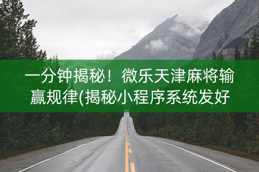 一分钟揭秘！微乐天津麻将输赢规律(揭秘小程序系统发好牌)
