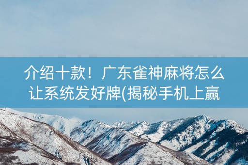 介绍十款！广东雀神麻将怎么让系统发好牌(揭秘手机上赢的秘诀)