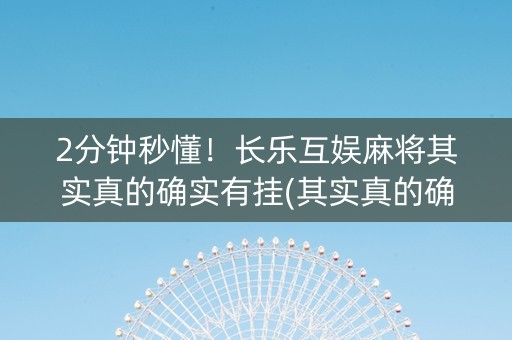 2分钟秒懂！长乐互娱麻将其实真的确实有挂(其实真的确实有挂)