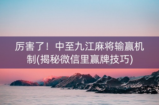 厉害了！中至九江麻将输赢机制(揭秘微信里赢牌技巧)