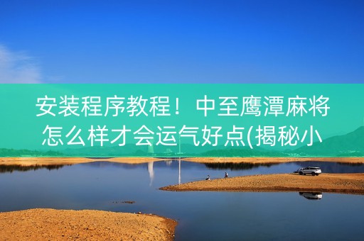 安装程序教程！中至鹰潭麻将怎么样才会运气好点(揭秘小程序赢的秘诀)