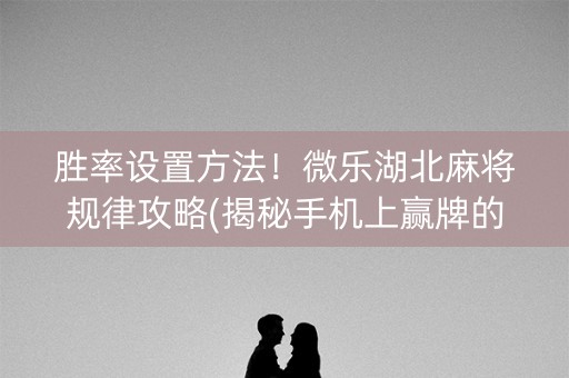 胜率设置方法！微乐湖北麻将规律攻略(揭秘手机上赢牌的技巧)