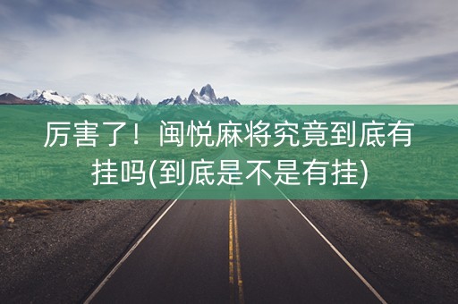 厉害了！闽悦麻将究竟到底有挂吗(到底是不是有挂)