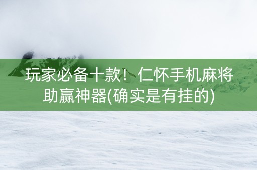 玩家必备十款！仁怀手机麻将助赢神器(确实是有挂的)