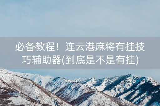 必备教程！连云港麻将有挂技巧辅助器(到底是不是有挂)