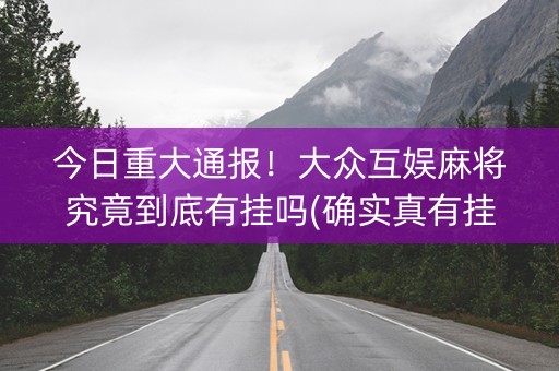 今日重大通报！大众互娱麻将究竟到底有挂吗(确实真有挂)