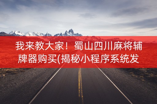 我来教大家！蜀山四川麻将辅牌器购买(揭秘小程序系统发好牌)