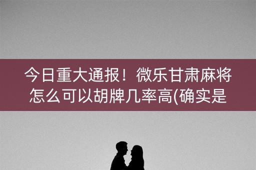 今日重大通报！微乐甘肃麻将怎么可以胡牌几率高(确实是有挂)