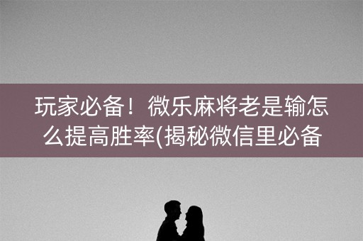 玩家必备！微乐麻将老是输怎么提高胜率(揭秘微信里必备神器)
