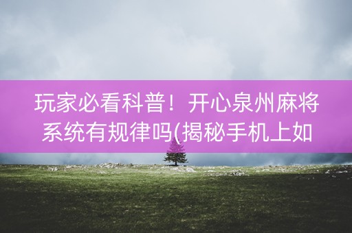 玩家必看科普！开心泉州麻将系统有规律吗(揭秘手机上如何让牌变好)
