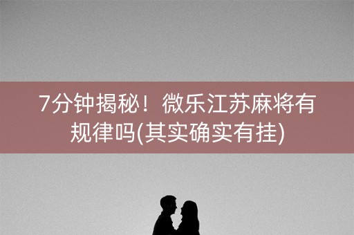 7分钟揭秘！微乐江苏麻将有规律吗(其实确实有挂)