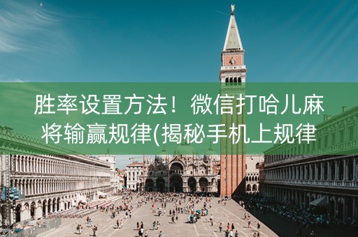 胜率设置方法！微信打哈儿麻将输赢规律(揭秘手机上规律攻略)