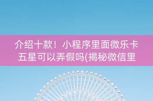 介绍十款！小程序里面微乐卡五星可以弄假吗(揭秘微信里专用神器)