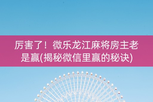 厉害了！微乐龙江麻将房主老是赢(揭秘微信里赢的秘诀)