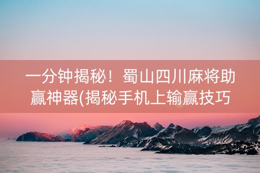 一分钟揭秘！蜀山四川麻将助赢神器(揭秘手机上输赢技巧)