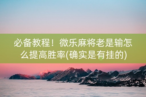 必备教程！微乐麻将老是输怎么提高胜率(确实是有挂的)
