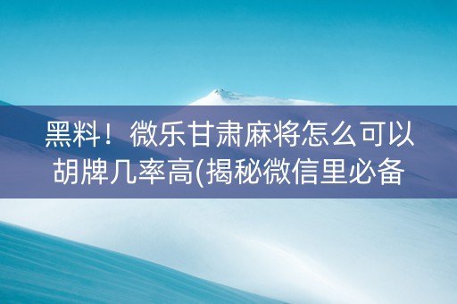 黑料！微乐甘肃麻将怎么可以胡牌几率高(揭秘微信里必备神器)
