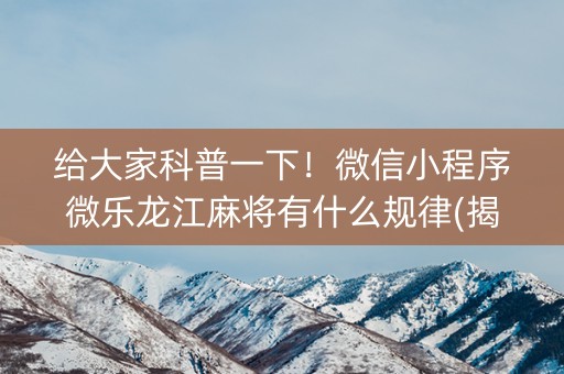 给大家科普一下！微信小程序微乐龙江麻将有什么规律(揭秘微信里插件购买)