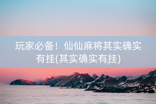 玩家必备！仙仙麻将其实确实有挂(其实确实有挂)