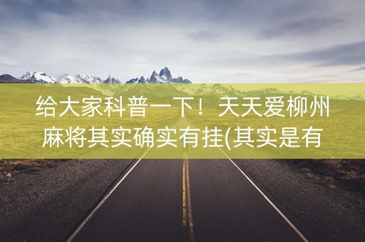 给大家科普一下！天天爱柳州麻将其实确实有挂(其实是有挂的)