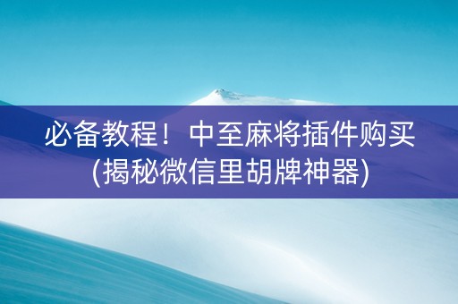 必备教程！中至麻将插件购买(揭秘微信里胡牌神器)