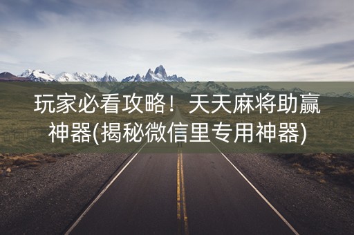 玩家必看攻略！天天麻将助赢神器(揭秘微信里专用神器)