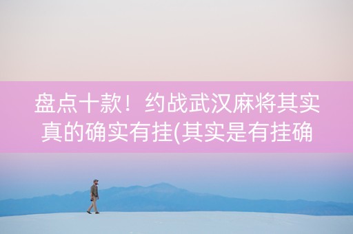 盘点十款！约战武汉麻将其实真的确实有挂(其实是有挂确实有挂)