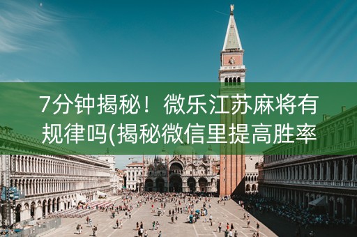 7分钟揭秘！微乐江苏麻将有规律吗(揭秘微信里提高胜率)