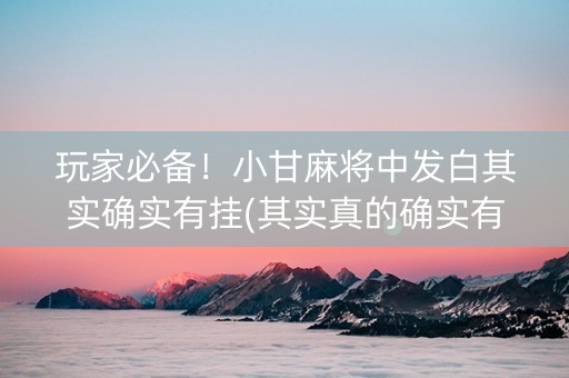 玩家必备！小甘麻将中发白其实确实有挂(其实真的确实有挂)