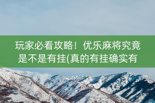 玩家必看攻略！优乐麻将究竟是不是有挂(真的有挂确实有挂)