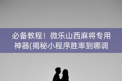 必备教程！微乐山西麻将专用神器(揭秘小程序胜率到哪调)