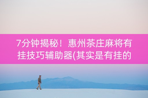 7分钟揭秘！惠州茶庄麻将有挂技巧辅助器(其实是有挂的)