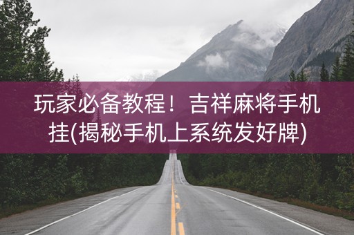 玩家必备教程！吉祥麻将手机挂(揭秘手机上系统发好牌)