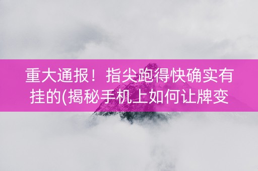 重大通报！指尖跑得快确实有挂的(揭秘手机上如何让牌变好)