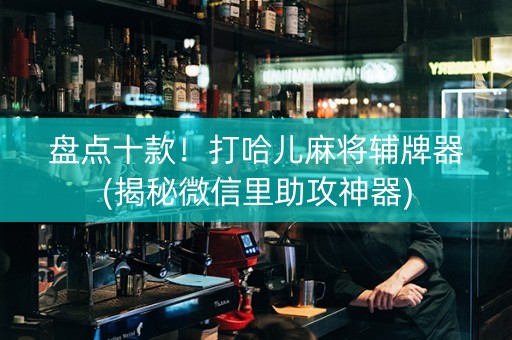 盘点十款！打哈儿麻将辅牌器(揭秘微信里助攻神器)