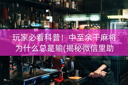 玩家必看科普！中至余干麻将为什么总是输(揭秘微信里助攻神器)