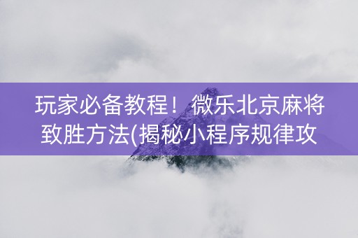 玩家必备教程！微乐北京麻将致胜方法(揭秘小程序规律攻略)