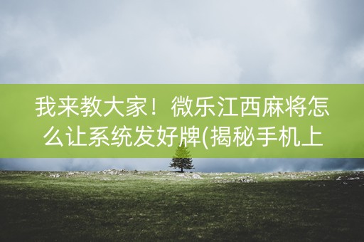 我来教大家！微乐江西麻将怎么让系统发好牌(揭秘手机上提高胜率)