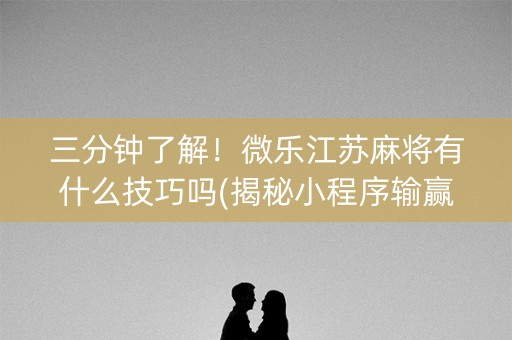三分钟了解！微乐江苏麻将有什么技巧吗(揭秘小程序输赢规律)
