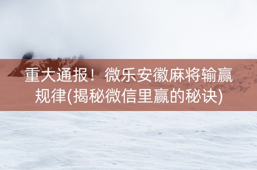 重大通报！微乐安徽麻将输赢规律(揭秘微信里赢的秘诀)