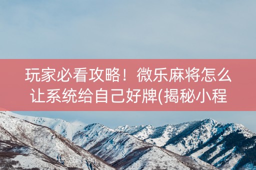 玩家必看攻略！微乐麻将怎么让系统给自己好牌(揭秘小程序赢的秘诀)