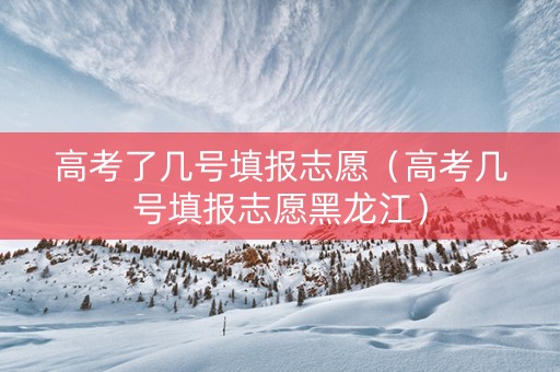 高考了几号填报志愿（高考几号填报志愿黑龙江）