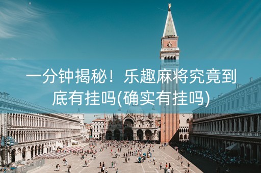 一分钟揭秘！乐趣麻将究竟到底有挂吗(确实有挂吗)