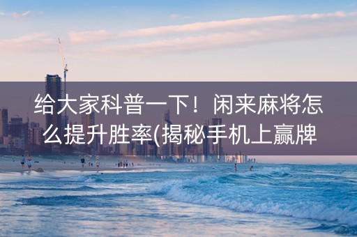 给大家科普一下！闲来麻将怎么提升胜率(揭秘手机上赢牌技巧)