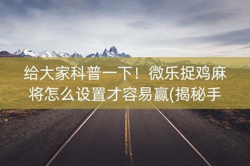 给大家科普一下！微乐捉鸡麻将怎么设置才容易赢(揭秘手机上输赢规律)