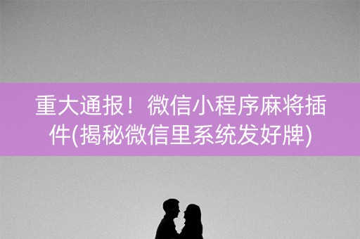 重大通报！微信小程序麻将插件(揭秘微信里系统发好牌)
