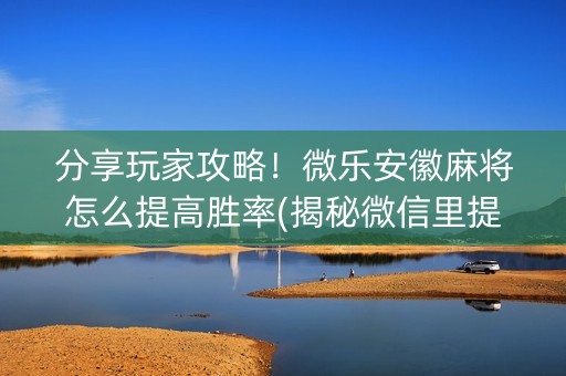 分享玩家攻略！微乐安徽麻将怎么提高胜率(揭秘微信里提高胜率)
