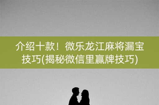 介绍十款！微乐龙江麻将漏宝技巧(揭秘微信里赢牌技巧)