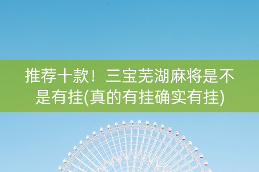 推荐十款！三宝芜湖麻将是不是有挂(真的有挂确实有挂)